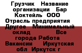 Грузчик › Название организации ­ Бар Коктейль, ООО › Отрасль предприятия ­ Другое › Минимальный оклад ­ 14 000 - Все города Работа » Вакансии   . Иркутская обл.,Иркутск г.